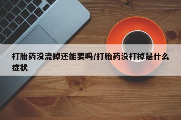 米非司酮哪个网上药店打胎药没流掉还能要吗/打胎药没打掉是什么症状