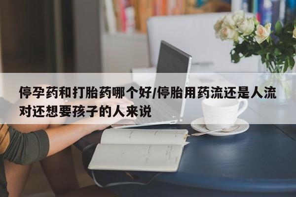 米非司酮哪个网上药店停孕药和打胎药哪个好/停胎用药流还是人流对还想要孩子的人来说