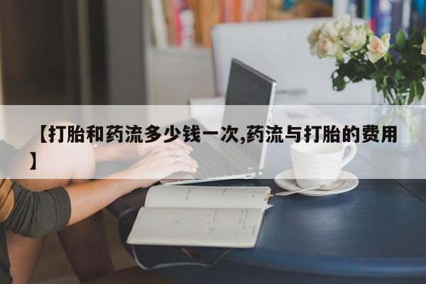 米非司酮哪个网上药店【打胎和药流多少钱一次,药流与打胎的费用】