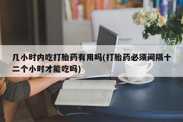 米非司酮哪个网上药店几小时内吃打胎药有用吗(打胎药必须间隔十二个小时才能吃吗)