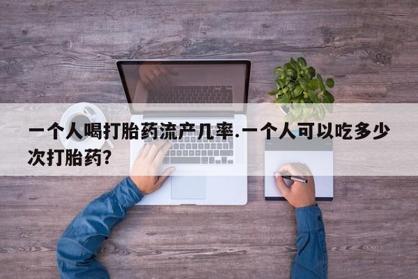 米非司酮哪个网上药店一个人喝打胎药流产几率.一个人可以吃多少次打胎药？