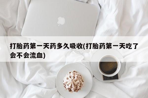 米非司酮哪个网上药店打胎药第一天药多久吸收(打胎药第一天吃了会不会流血)