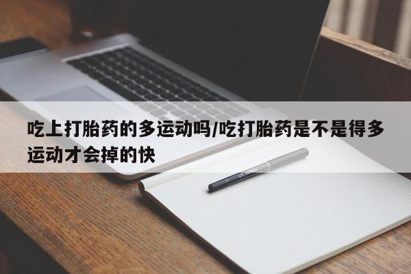 米非司酮哪个网上药店吃上打胎药的多运动吗/吃打胎药是不是得多运动才会掉的快