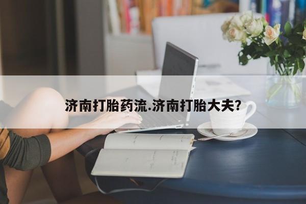米非司酮哪个网上药店济南打胎药流.济南打胎大夫？