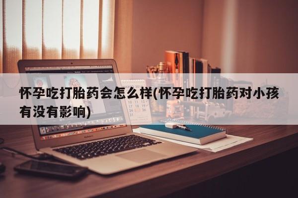 米非司酮哪个网上药店怀孕吃打胎药会怎么样(怀孕吃打胎药对小孩有没有影响)