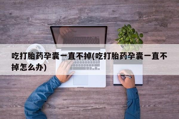 米非司酮哪个网上药店吃打胎药孕囊一直不掉(吃打胎药孕囊一直不掉怎么办)