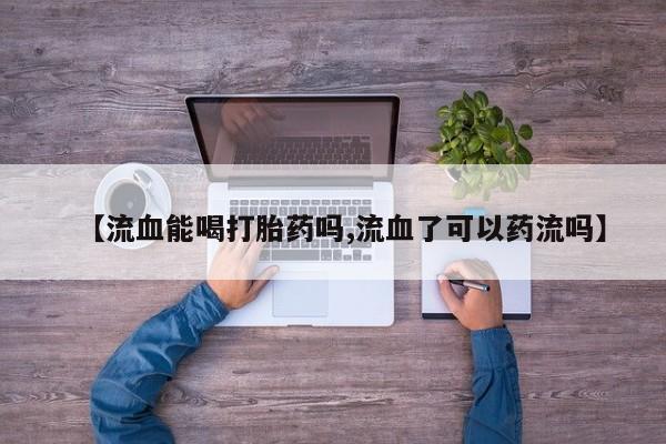 米非司酮哪个网上药店【流血能喝打胎药吗,流血了可以药流吗】