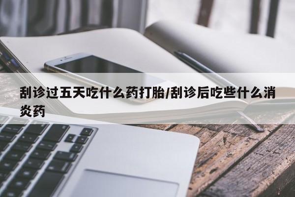 米非司酮哪个网上药店刮诊过五天吃什么药打胎/刮诊后吃些什么消炎药