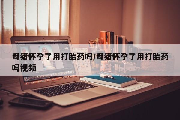 米非司酮哪个网上药店母猪怀孕了用打胎药吗/母猪怀孕了用打胎药吗视频
