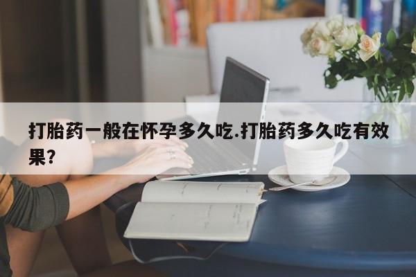 米非司酮哪个网上药店打胎药一般在怀孕多久吃.打胎药多久吃有效果？