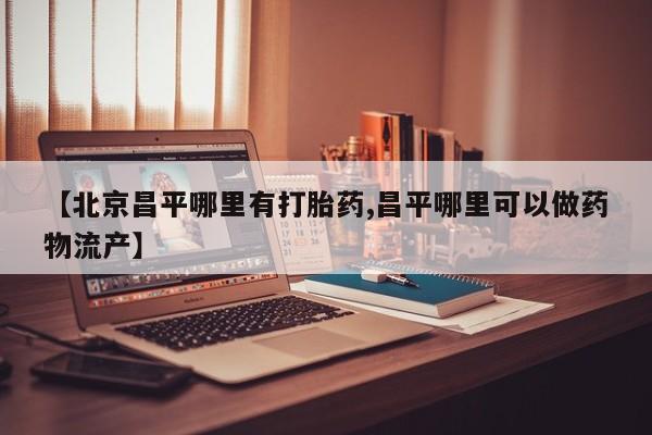 米非司酮哪个网上药店【北京昌平哪里有打胎药,昌平哪里可以做药物流产】