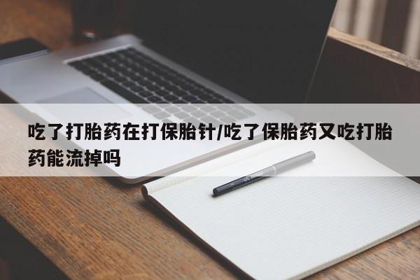 米非司酮哪个网上药店吃了打胎药在打保胎针/吃了保胎药又吃打胎药能流掉吗