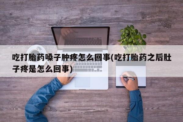 米非司酮哪个网上药店吃打胎药嗓子肿疼怎么回事(吃打胎药之后肚子疼是怎么回事)