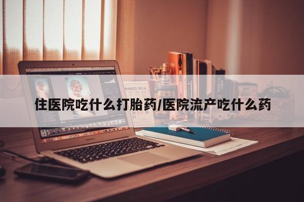 米非司酮哪个网上药店住医院吃什么打胎药/医院流产吃什么药