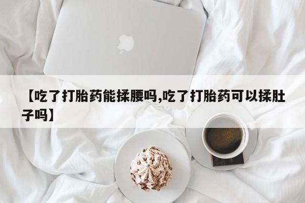 米非司酮哪个网上药店【吃了打胎药能揉腰吗,吃了打胎药可以揉肚子吗】