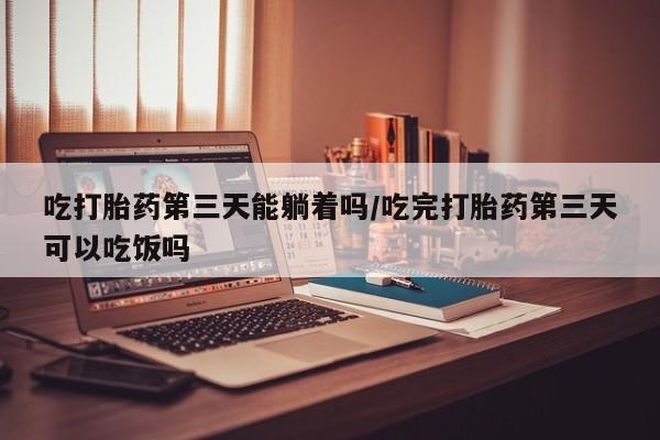米非司酮哪个网上药店吃打胎药第三天能躺着吗/吃完打胎药第三天可以吃饭吗
