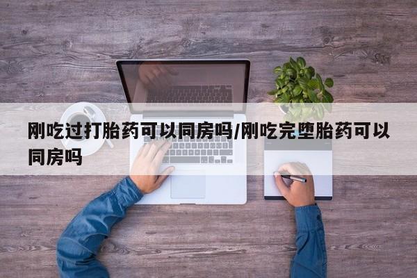 米非司酮哪个网上药店刚吃过打胎药可以同房吗/刚吃完堕胎药可以同房吗