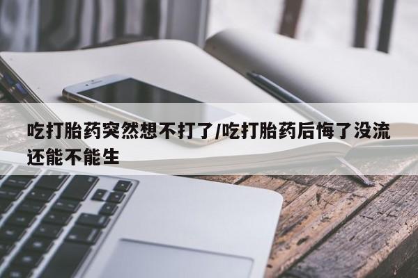 米非司酮哪个网上药店吃打胎药突然想不打了/吃打胎药后悔了没流还能不能生