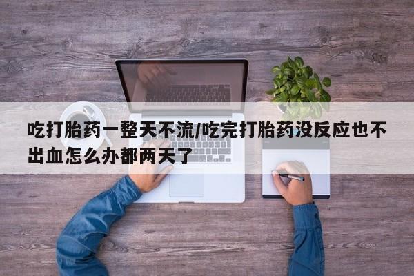 米非司酮哪个网上药店吃打胎药一整天不流/吃完打胎药没反应也不出血怎么办都两天了