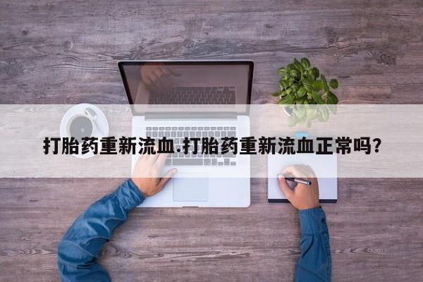 米非司酮哪个网上药店打胎药重新流血.打胎药重新流血正常吗？