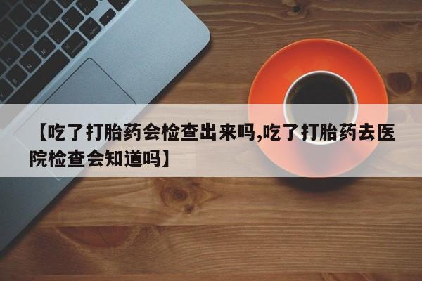 米非司酮哪个网上药店【吃了打胎药会检查出来吗,吃了打胎药去医院检查会知道吗】