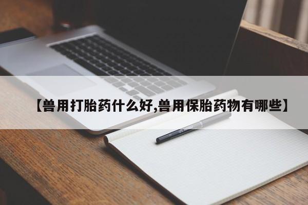 米非司酮哪个网上药店【兽用打胎药什么好,兽用保胎药物有哪些】