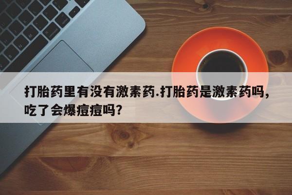 米非司酮哪个网上药店打胎药里有没有激素药.打胎药是激素药吗,吃了会爆痘痘吗？