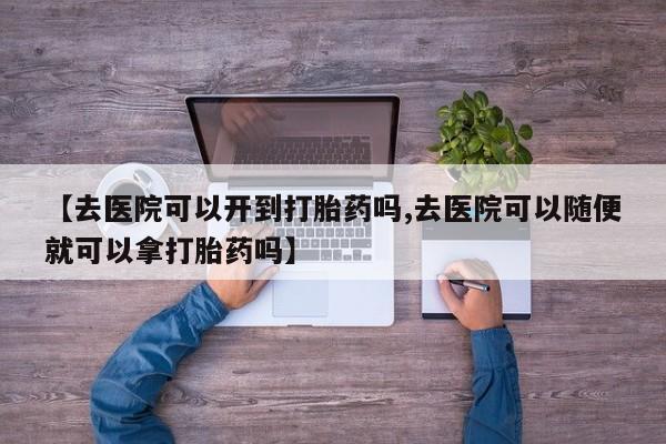 米非司酮哪个网上药店【去医院可以开到打胎药吗,去医院可以随便就可以拿打胎药吗】