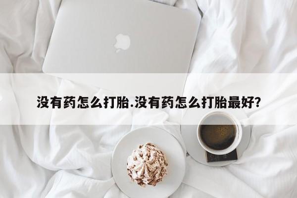 米非司酮哪个网上药店没有药怎么打胎.没有药怎么打胎最好？