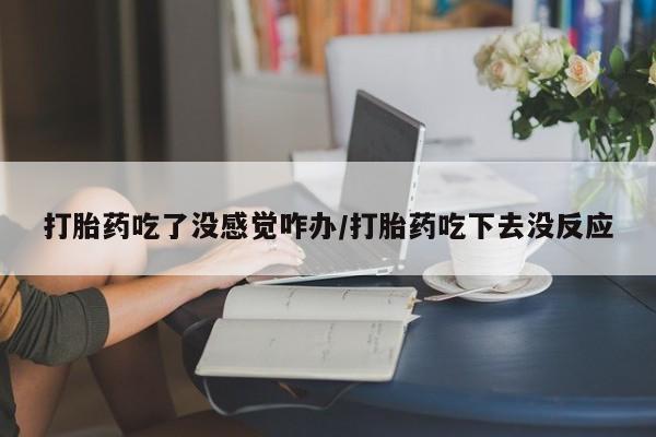 米非司酮哪个网上药店打胎药吃了没感觉咋办/打胎药吃下去没反应