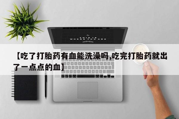 米非司酮哪个网上药店【吃了打胎药有血能洗澡吗,吃完打胎药就出了一点点的血】