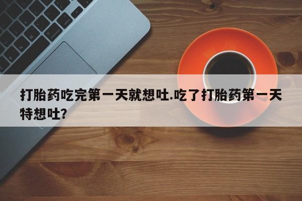 米非司酮哪个网上药店打胎药吃完第一天就想吐.吃了打胎药第一天特想吐？