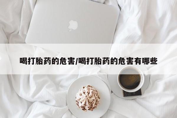 米非司酮哪个网上药店喝打胎药的危害/喝打胎药的危害有哪些