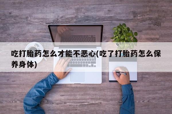 米非司酮哪个网上药店吃打胎药怎么才能不恶心(吃了打胎药怎么保养身体)