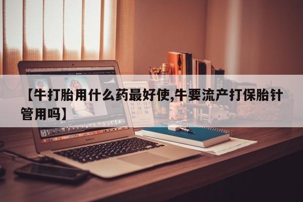 米非司酮哪个网上药店【牛打胎用什么药最好使,牛要流产打保胎针管用吗】