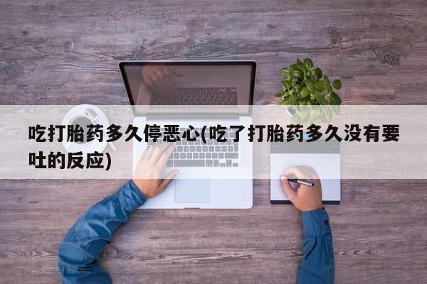 米非司酮哪个网上药店吃打胎药多久停恶心(吃了打胎药多久没有要吐的反应)