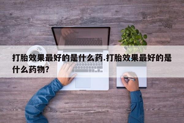 米非司酮哪个网上药店打胎效果最好的是什么药.打胎效果最好的是什么药物？