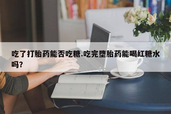 米非司酮哪个网上药店吃了打胎药能否吃糖.吃完堕胎药能喝红糖水吗？