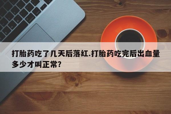 米非司酮哪个网上药店打胎药吃了几天后落红.打胎药吃完后出血量多少才叫正常？