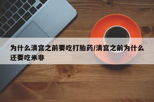 米非司酮哪个网上药店为什么清宫之前要吃打胎药/清宫之前为什么还要吃米非