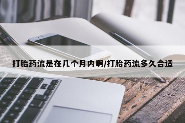 米非司酮哪个网上药店打胎药流是在几个月内啊/打胎药流多久合适