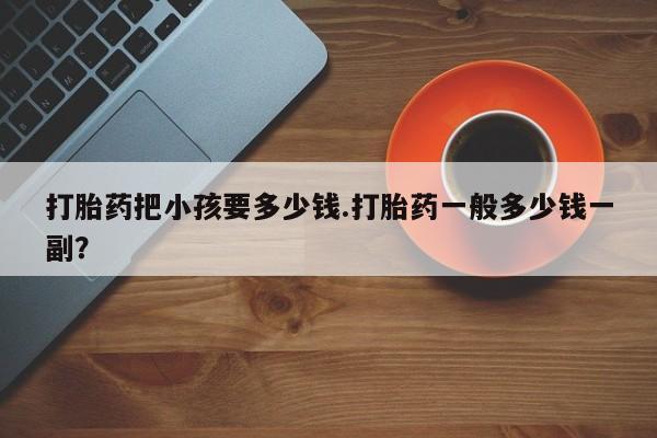 米非司酮哪个网上药店打胎药把小孩要多少钱.打胎药一般多少钱一副？