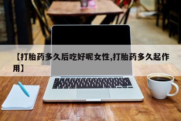 米非司酮哪个网上药店【打胎药多久后吃好呢女性,打胎药多久起作用】