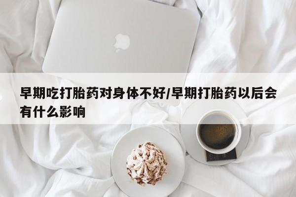 米非司酮哪个网上药店早期吃打胎药对身体不好/早期打胎药以后会有什么影响