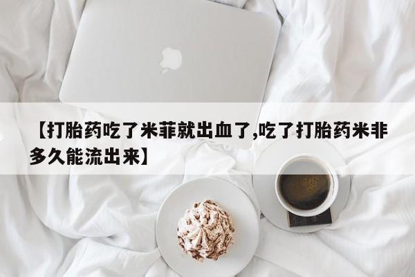 米非司酮哪个网上药店【打胎药吃了米菲就出血了,吃了打胎药米非多久能流出来】