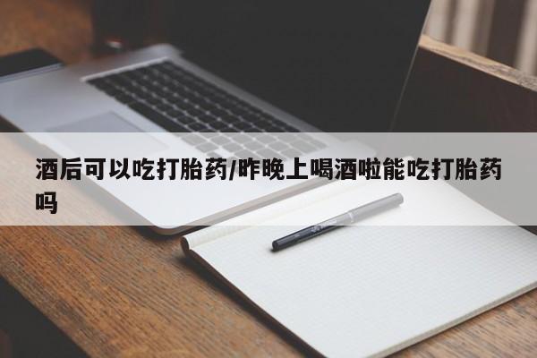 米非司酮哪个网上药店酒后可以吃打胎药/昨晚上喝酒啦能吃打胎药吗