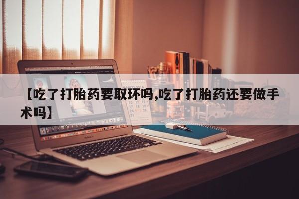 米非司酮哪个网上药店【吃了打胎药要取环吗,吃了打胎药还要做手术吗】