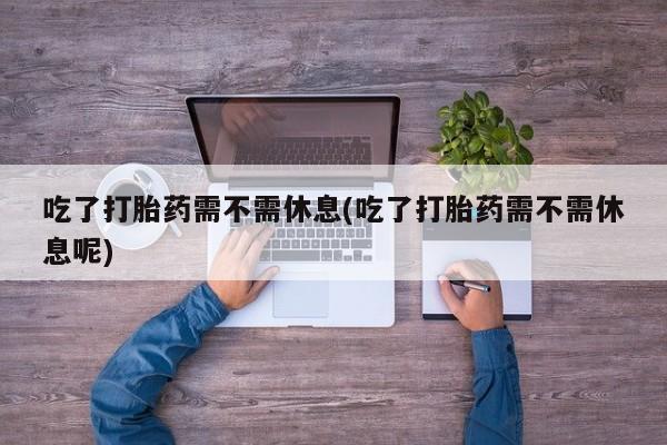 米非司酮哪个网上药店吃了打胎药需不需休息(吃了打胎药需不需休息呢)