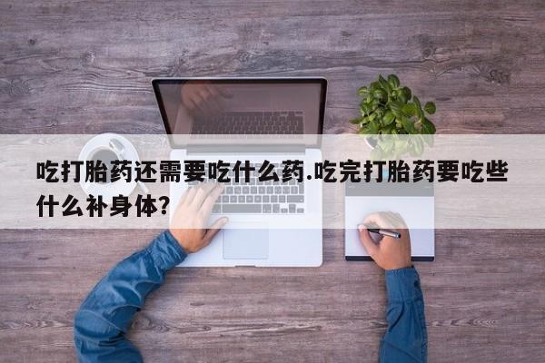 米非司酮哪个网上药店吃打胎药还需要吃什么药.吃完打胎药要吃些什么补身体？