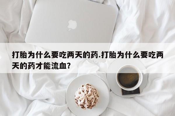 米非司酮哪个网上药店打胎为什么要吃两天的药.打胎为什么要吃两天的药才能流血？
